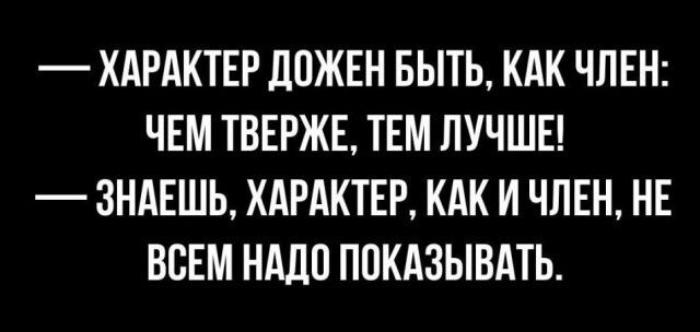 ХАРАКТЕР ЛОЖЕН БЫТЬ КАК ЧЛЕН ЧЕМ ТВЕРЖЕ ТЕМ ЛУЧШЕ ЗНАЕШЬ ХАРАКТЕР КАК И ЧЛЕН НЕ ВСЕМ НАДО ППКАЗЫВАТЬ
