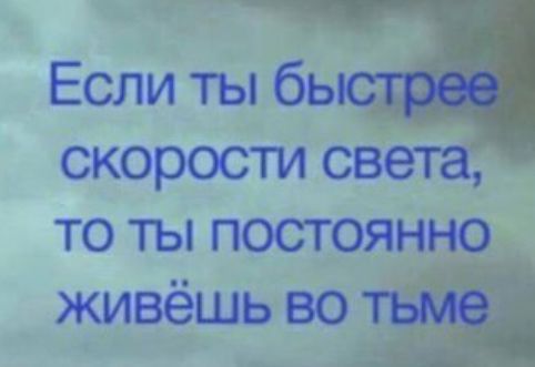 Т Если ты бьщ скорости света то ты постоянно живёшь во тьме