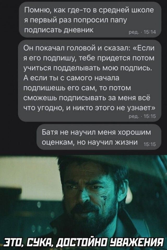 Помню как гдето в средней шкопе я первый раз попросил папу подписать дневник 5 Он покачал головой и сказал Если я его подпишу тебе придется потом учиться подделывать мою подпись А если ты с самого начала пошишешь его сам то потом сможешь подписывать за меня всё ЧТО УГОДНО И НИКТО ЭТОГО не узнает мл 1515 Батя не научил меня хорошим оценкам но научил жизни а ЭТП ВНШ 1 дПЕТПЙНП НЕЛЖЕНИЯ