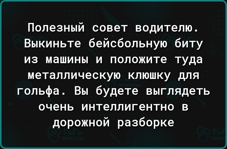 Полезный сввет водителю Выкиньте бейсбольную биту из машины и положите туда металлическую клюшку для гольфа Вы будете выглядеть очень интеллигентно в дорожной разборке