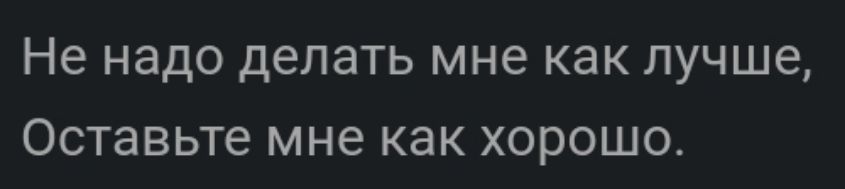 Не надо делать мне как лучше Оставьте мне как ХОРОШО