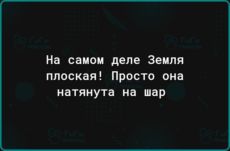 На самом деле Земля плоская Просто она натянута на шар