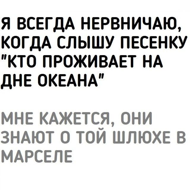 Я ВСЕГДА НЕРВНИЧАЮ КОГДА СЛЫШУ ПЕСЕНКУ КТО ПРОЖИВАЕТ НА ДНЕ ОКЕАНА МНЕ КАЖЕТСЯ ОНИ ЗНАЮТ 0 ТОИ ШЛЮХЕ В МАРСЕЛЕ