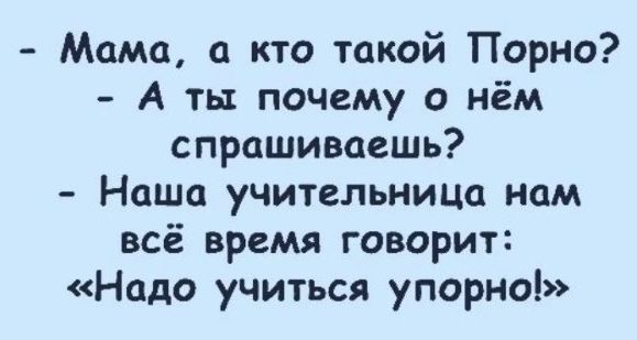 Мама а кто такой Порно А ты почему о нём спрашиваешь Наша учительница нам всё время говорит Надо учиться упорно