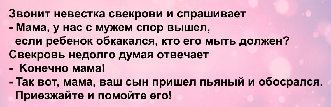 Звонит невеста свекрови и спрашивает Мама у нас с мужем спор вышел если рпбвнок оБкакался кто его мыть должен Свекровь недолго думая отвечает Конечно мама Так вот мама ваш сын пришел пьяный и обосралсяо Приешйте и помойте его