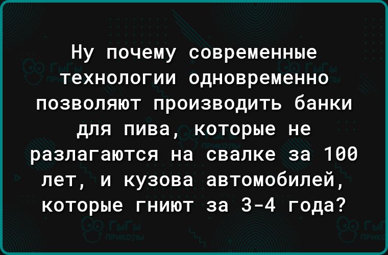 Ну почему современные технологии одновременно позволяют производить банки для пива которые не разлагаются на свалке за 186 лет и кузова автомобилей которые гниют за 3 4 года