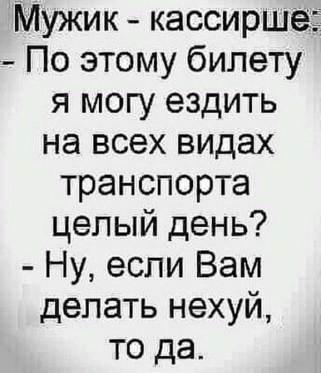 Мужик кассирша По этому билету я могу ездить на всех видах транспорта целый день Ну если Вам делать нехуй то да