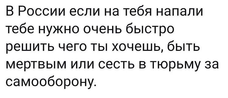 В России если на тебя напали тебе нужно очень быстро решить чего ты хочешь быть мертвым или сесть в тюрьму за самооборону