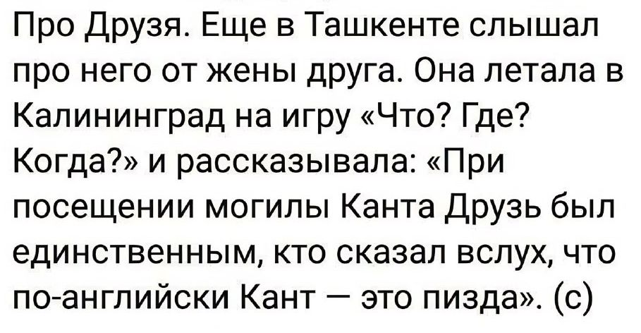 Про Друзя Еще в Ташкенте слышал про него от жены друга Она летала в Калининград на игру Что Где Когда и рассказывала При посещении могилы Канта друзь был единственным кто сказал вслух что псъангпийски Кант это пизда с