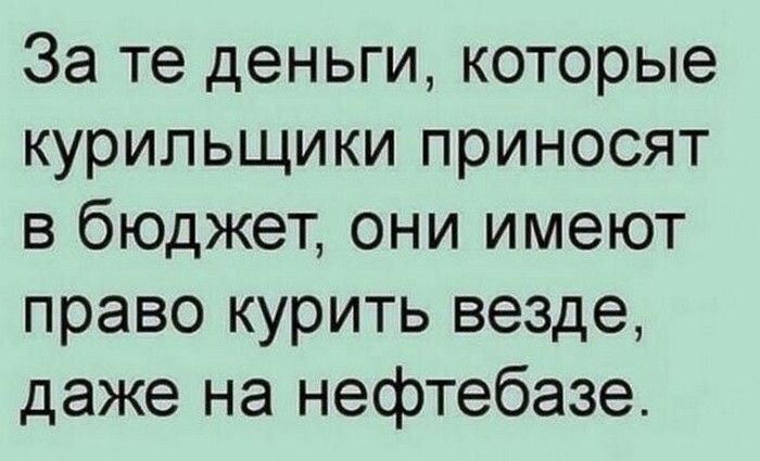 За те деньги которые курильщики приносят в бюджет они имеют право курить везде даже на нефтебазе