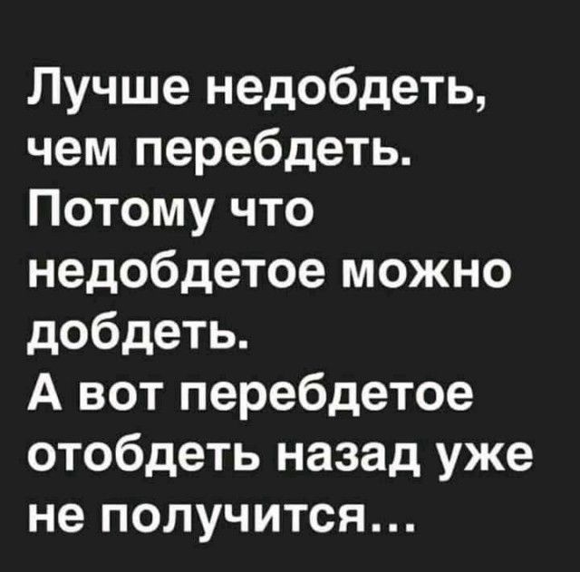 Лучше недобдеть чем перебдеть Потому что недобдетое можно добдеть А вот перебдетое отобдеть назад уже не получится