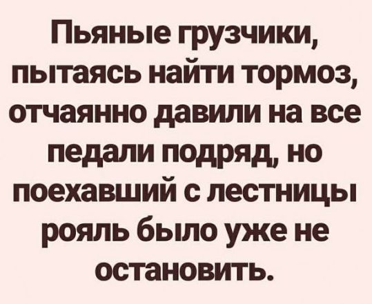 Пьяные грузчики пытаясь найти тормоз отчаянно давили на все педали подряд но поехавший с лестницы рояль было уже не остановить