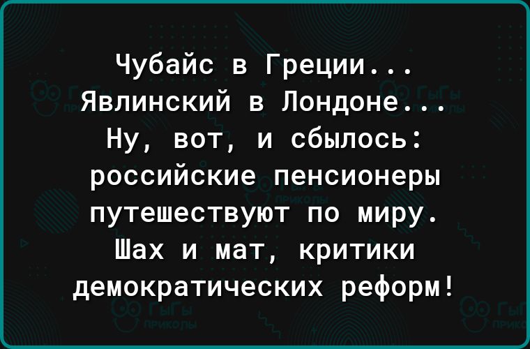 Чубайс в Греции Явлинский в Лондоне Ну вот и сбылось российские пенсионеры путешествуют по миру Шах и мат критики демократических реформ