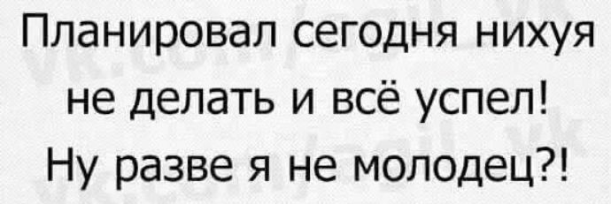 Планировал сегодня нихуя не делать и всё успел Ну разве я не молодец
