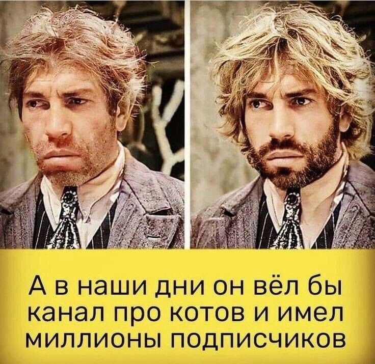 А в наши дни он вёл бы канал про котов и имел миллионы подписчиков А