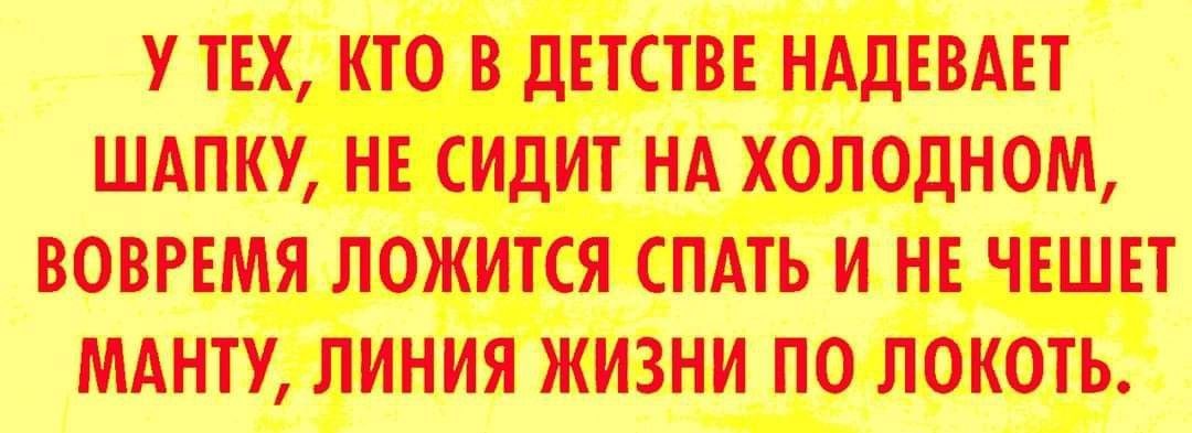 У ТЕХ КТО В дЕТСТВЕ НАДЕВАЕТ ШАПКУ НЕ СИДИТ НА ХОЛОДНОМ ВОВРЕМЯ ЛОЖИТСЯ СПАТЬ И НЕ ЧЕШЕТ МАНТУ ЛИНИЯ ЖИЗНИ ПО ЛОКОТЬ