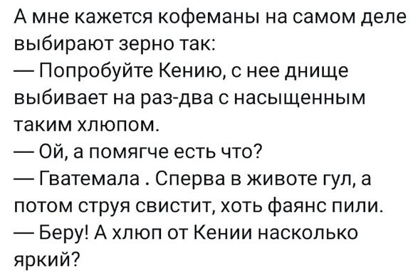 А мне кажется кофеманы на самом деле выбирают зерно так Попробуйте Кению нее днище выбивает на раз два с насыщенным таким люпом Ой а помягче есть что Гватемала Сперва в животе гул а потом струя свистит хоть фаянс пили Беру А хпюп от Кении насколько яркий