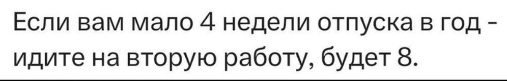 ЕСЛИ вам мало 4 НЕДЕЛИ отпуска В ГОД _ идите на вторую работу будет 8