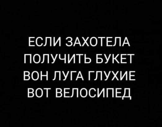 ЕСЛИ ЗАХОТЕЛА ПОЛУЧИТЬ БУКЕТ ВОН ЛУГА ГЛУХИЕ ВОТ ВЕЛОСИПЕД