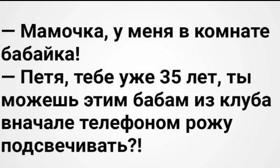 Мамочка у меня в комнате бабайка Петя тебе уже 35 лет ты можешь этим бабам из клуба вначале телефоном рожу подсвечивать