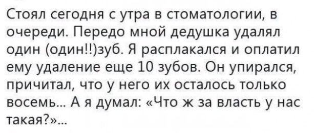 Стоил сегодня с утра в стоматологии в очереди Передо мной дедушка удалял один одинзуб Я расплакался и оплатил ему удаление еще 10 зубов Он упирался причитал что у него их осталось только восемь А я думал Что ж за власть у нас такая