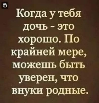Когда у тебя дочь это хорошо По крайней мере можешь быть уверен что внуки родные