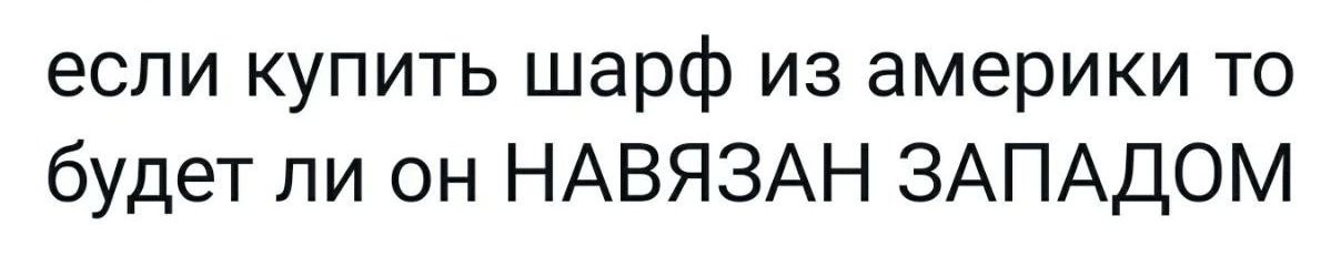 если купить шарф из америки то будет ли он НАВЯЗАН ЗАПАДОМ