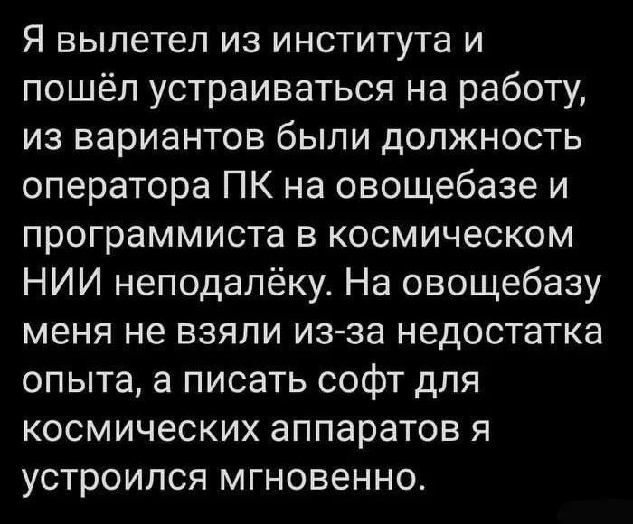 Я вылетел из института и пошёл устраиваться на работу из вариантов были должность оператора ПК на овощебазе и программиста в космическом НИИ неподалёку На овощебазу меня не взяли изза недостатка опыта а писать софт для космических аппаратов я устроился мгновенно