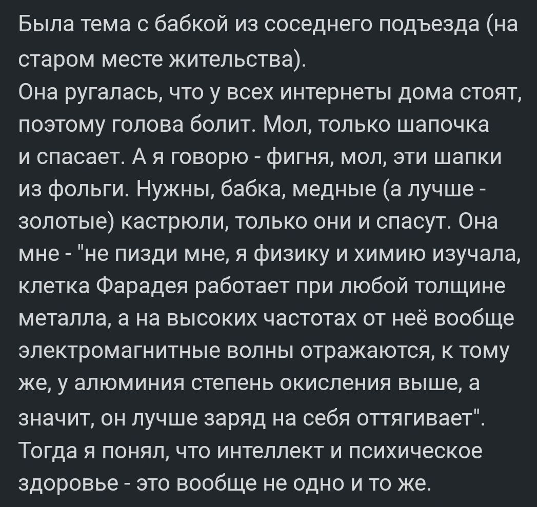 Была тема бабкой из соседнего подъезда на старом месте жительства Она ругалась ЧТО у ВСЕХ ИНТЕРНЕТЫ дома СТОЯТ позтому голова болит Моп только шапочка и спасает А я говорю Фигня мол эти шапки из Фопьги Нужны бабка медные а лучше зопотые кастрюли только они и спасут Она мне не пизди мне я физику и химию изучала клетка Фарадея работает при любой толщине металла 6 на высоких частотах от неё вообще ЭЛ