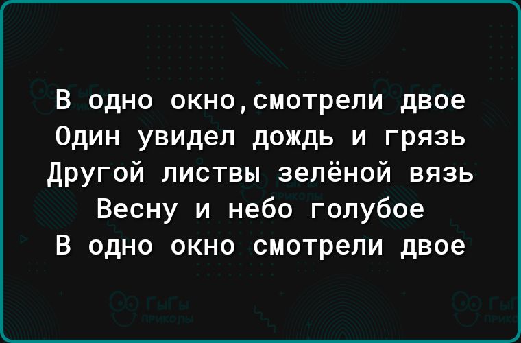 в одно окносмотрели двое Один увидел дождь и грязь другой листвы зелёной вязь Весну и небо голубое В одно окно смотрели двое