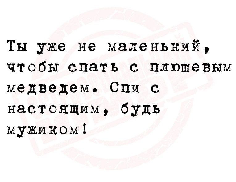 Ты уже не маленький чтобы спать с плюшевым медведем Спи с настоящим будь мужиком