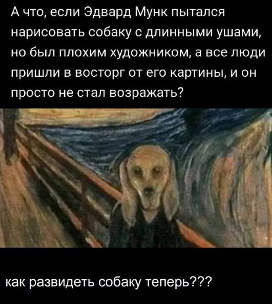 А что если Эдвард Мунк пытался НЭрИСОВаТЬ собаку С дПИННЫМИ ушами но был плохим художником а все люди ПРИШЛИ В ВОСТОрГ ОТ его Картины И ОН просто не стал возражать как развидеть собаку теперь
