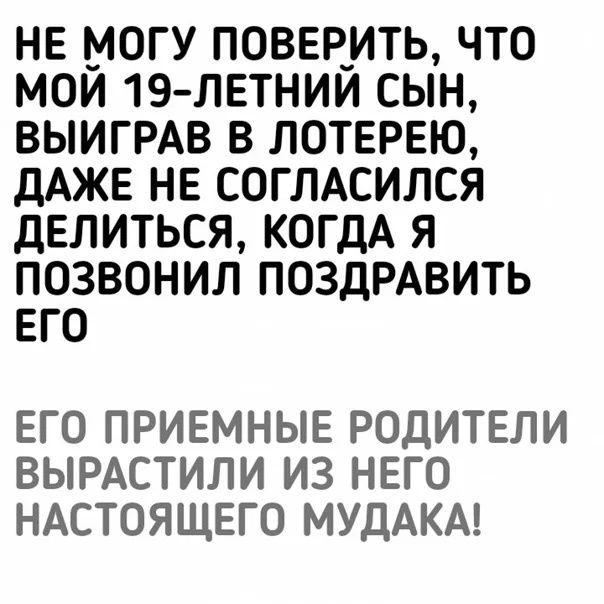 НЕ МОГУ ПОВЕРИТЬ ЧТО МОЙ 19 ЛЕТНИЙ СЫН ВЫИГРАВ В ЛОТЕРЕЮ дАЖЕ НЕ СОГЛАСИЛСЯ дЕЛИТЬСЯ КОГДА Я ПОЗВОНИЛ ПОЗДРАВИТЬ ЕГО ЕГО ПРИЕМНЫЕ РОДИТЕЛИ ВЫРАСТИЛИ ИЗ НЕГО НАСТОЯЩЕГО МУДАКА