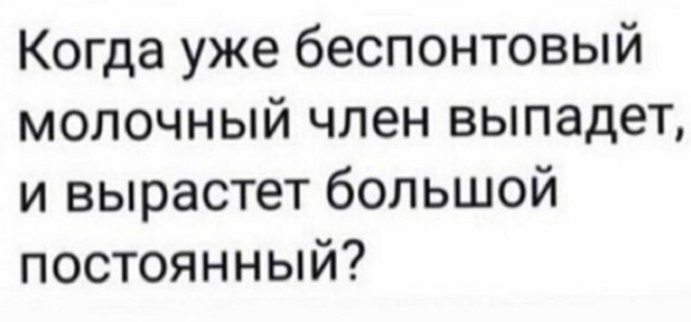 Когда уже беспонтовый молочный член выпадет и вырастет большой постоянный