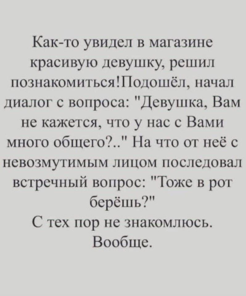 Как то увидел в магазине красивую девушку решил познакомитьсяПодошёл начал диалог с вопроса Девушка Вам не кажется что у нас с Вами много общего На что от неё с невозмутимым лицом последовал встречный вопрос Тоже в рот берёшь С тех пор не знакомлюсь Вообще