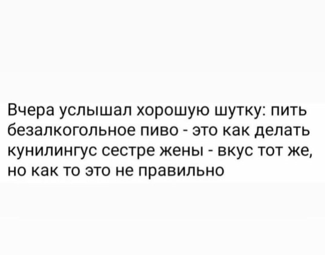 Вчера услышал хорошую шутку пить безалкогольное пиво это как делать кунилингус сестре жены вкус тот же но как то это не правильно