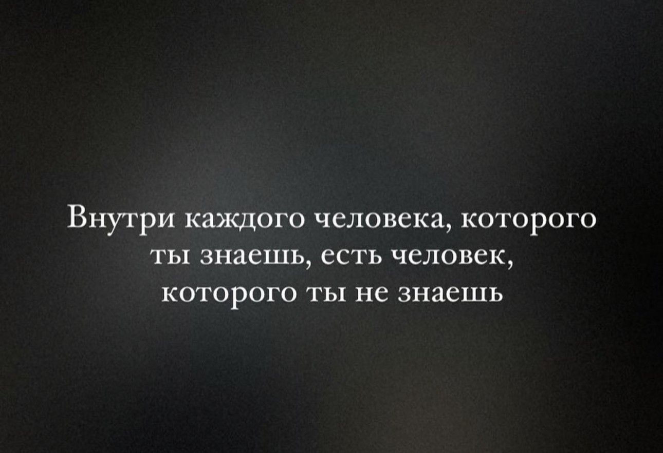 Внутри каждого человека которого ты знаешь есть человек КОТОРОГО ТБ не знаешь