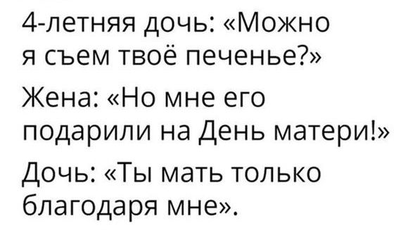 4 петняя дочы Можно я съем твоё печенье Жена Но мне его подарили на День матери Дочь Ты мать только благодаря мне