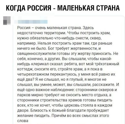 КОГДА РОССИЯ МАЛЕНЬКАЯ СТРАНА России _ очень маленькая страна здесь недовташчнд территории Чтвбы построить храм нужно обязательно чтонибудь снести сквер например Нельзя построить храм там где раньше ничего не было Бог требует жертвеннистн и СВЯЩЕММОСЛУЖИЭЛИ ГСЧОВЫ СПУ ЖЭШЕУ ПРИНОСИУЬ Не себя конечно а других вы слышали чтобы какой нибудь клеринал сназал ребята вот мой трёхэтажный коттедж снпсите е
