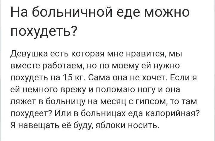 На больничной еде можно похудеть Девушка есть которая мне нравится мы вместе работаем но по моему ей нужно похудеть на 15 г Сама она не хочет Если я ей немного врежу и попомаю ногу и она ляжет в больницу на месяц с гипсом то там похудеет Или в больницах еда капорийная Я навещать её буду яблоки носить