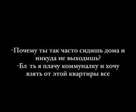 Почему ты так часто сидишь дома и никуда не выходишь АБл ть я плачу коммуналку и хочу взять от этой квартиры все