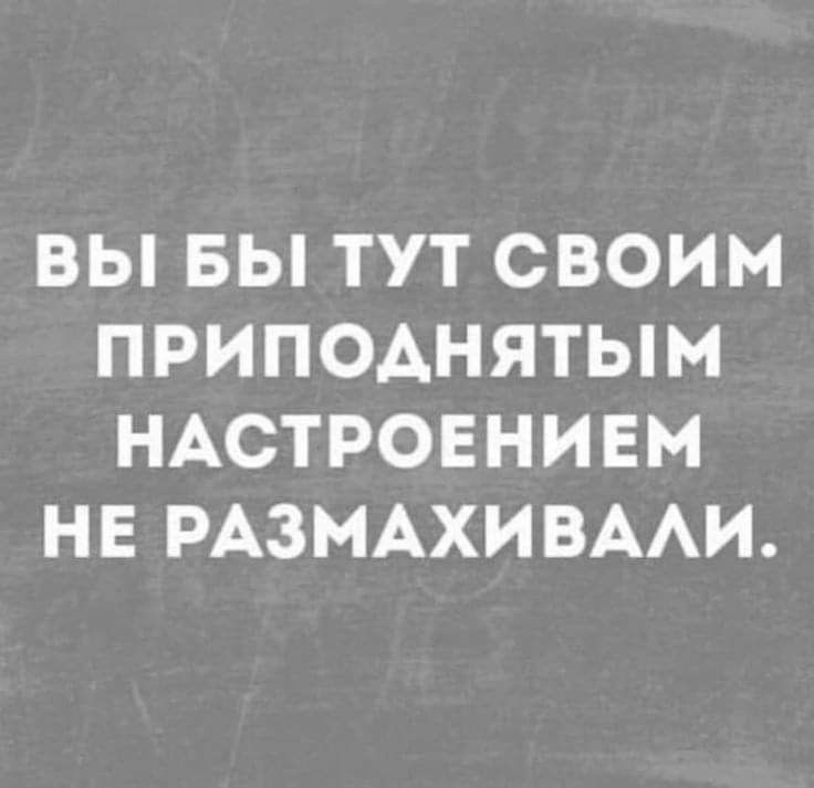 ВЫ БЫ ТУТ СВОИМ ПРИПОАНЯТЫМ НАСТРОЕНИЕМ НЕ РАЗМАХИВААИ