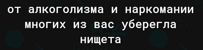 от алкоголизма и наркомании многих из вас уберегла нищета