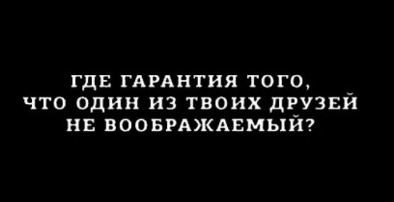 ГДЕ ГАРАНТИЯ ТОГО _ ЧТО один ИЗ ТВОИХ дружи НЕ ВООБРАКАЕМЬ1Н