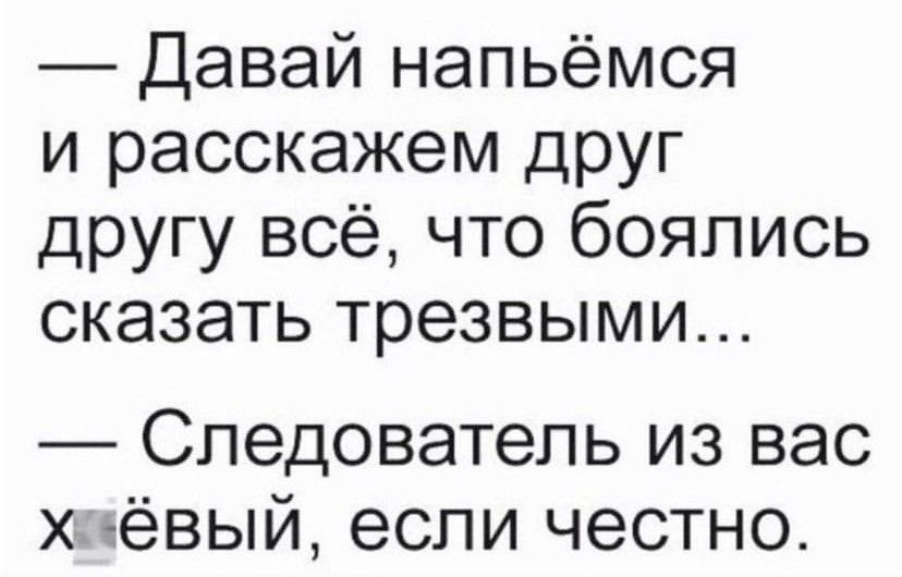 Давай напьёмся и расскажем друг другу всё что боялись сказать трезвыми Следователь из вас хёвый если честно