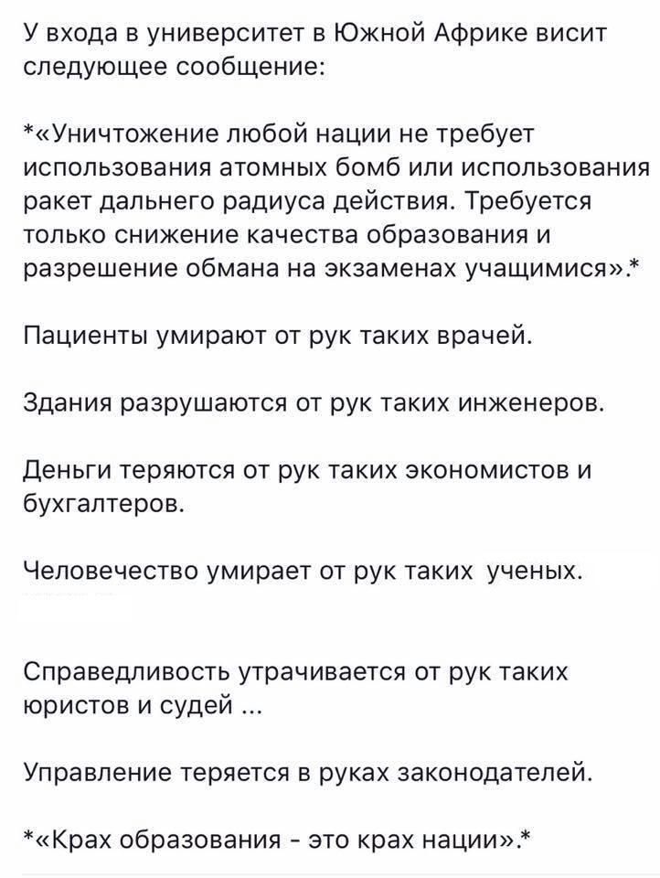 У входа в университет в Южной Африке висит следующее сообщение Уничтокение любой нации не требует использования атомных бомб или использования ракет дальнего радиуса действия Требуется только снижение качества образования и разрешение обмана на экзаменах учащимися Пациенты умирают от рук таких врачей Здания разрушаются от рук таких инженеров Деньги теряются от рук таких экономистов и бухгалтеров Ч