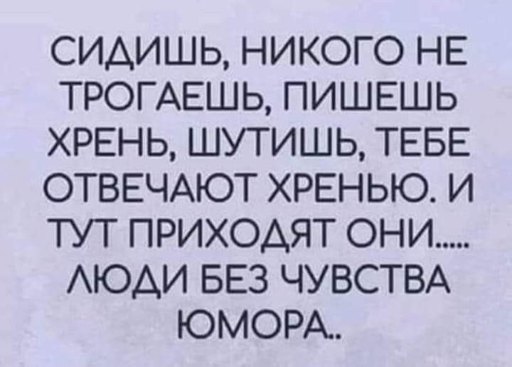 СИАИШЬ НИКОГО НЕ ТРОГАЕШЬ ПИШЕШЬ ХРЕНЬ ШУТИШЬ ТЕБЕ ОТВЕЧАЮТ ХРЕНЬЮ И ТУТ ПРИХОАЯТ ОНИ АЮАИ БЕЗ ЧУВСТВА ЮМОРА