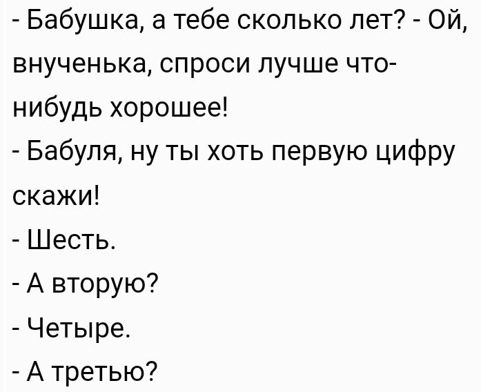 Бабушка а тебе сколько лет Ой внученька спроси лучше что нибудь хорошее Бабуля ну ты хоть первую цифру скажи Шесть А вторую Четыре А третью