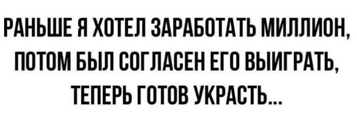 РАНЬШЕ Я ХОТЕЛ ЗАРАБОТАТЬ МИЛЛИОН ПОТОМ БЫЛ СОГЛАСЕН ЕГО ВЫИГРАТЬ ТЕПЕРЬ ГОТОВ УКРАОТЬ