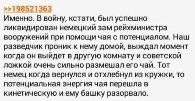 ШШ Именно Б войну кстати был успешно ликвидирован немецкий зам рейхминистра вооружений при помощи чая потенциалом Наш разведчик проник нему домой выждап момент когда он выйдет в другую комнату и советской ложкой очень сильно размещал его чай Тот немец когда вернулся и отхлебнул из кружки то пшеициальнап энергия чав перешла в кинетическую и ему башку разорвало